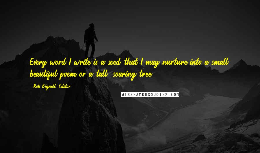 Rob Bignell, Editor Quotes: Every word I write is a seed that I may nurture into a small, beautiful poem or a tall, soaring tree.