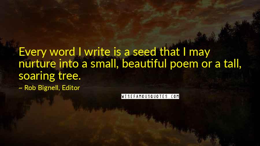 Rob Bignell, Editor Quotes: Every word I write is a seed that I may nurture into a small, beautiful poem or a tall, soaring tree.