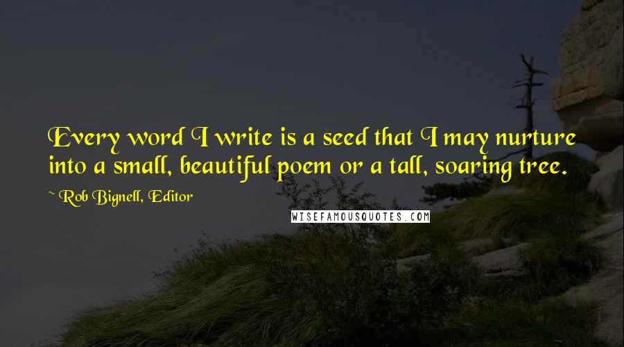 Rob Bignell, Editor Quotes: Every word I write is a seed that I may nurture into a small, beautiful poem or a tall, soaring tree.