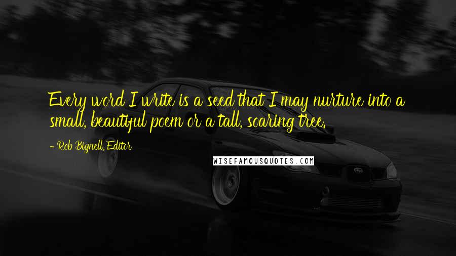 Rob Bignell, Editor Quotes: Every word I write is a seed that I may nurture into a small, beautiful poem or a tall, soaring tree.