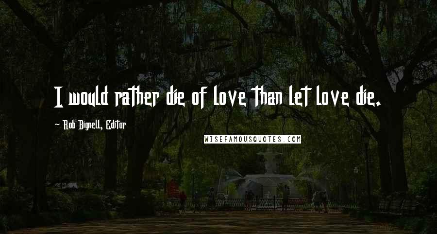 Rob Bignell, Editor Quotes: I would rather die of love than let love die.