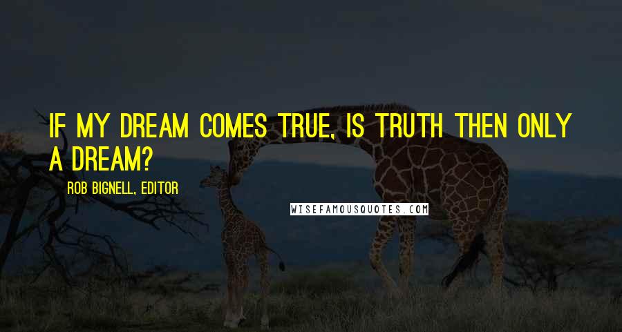 Rob Bignell, Editor Quotes: If my dream comes true, Is truth then only a dream?