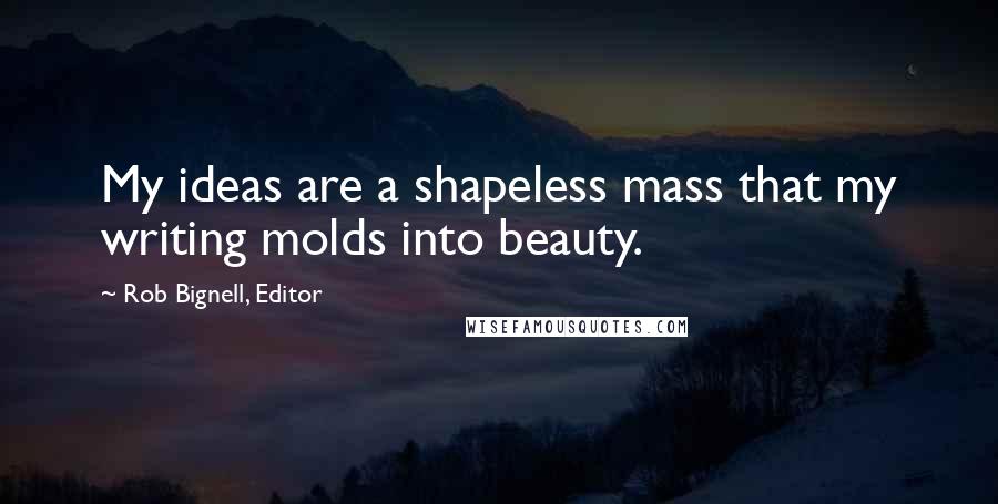 Rob Bignell, Editor Quotes: My ideas are a shapeless mass that my writing molds into beauty.