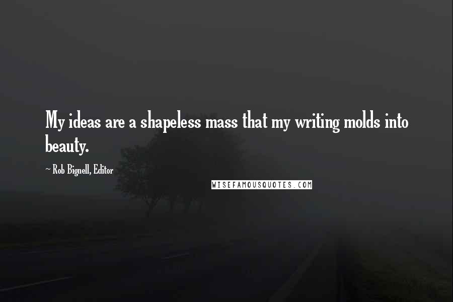 Rob Bignell, Editor Quotes: My ideas are a shapeless mass that my writing molds into beauty.