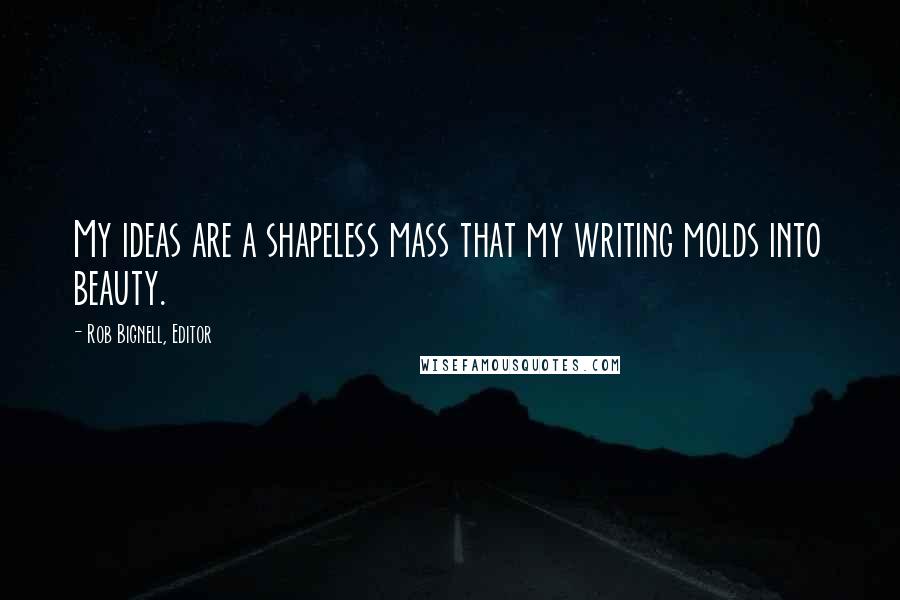 Rob Bignell, Editor Quotes: My ideas are a shapeless mass that my writing molds into beauty.