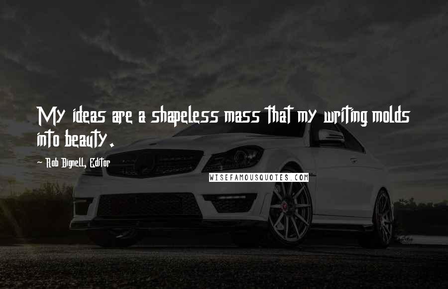 Rob Bignell, Editor Quotes: My ideas are a shapeless mass that my writing molds into beauty.