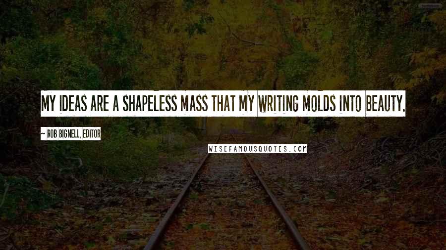 Rob Bignell, Editor Quotes: My ideas are a shapeless mass that my writing molds into beauty.