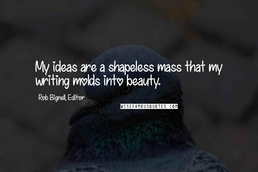 Rob Bignell, Editor Quotes: My ideas are a shapeless mass that my writing molds into beauty.