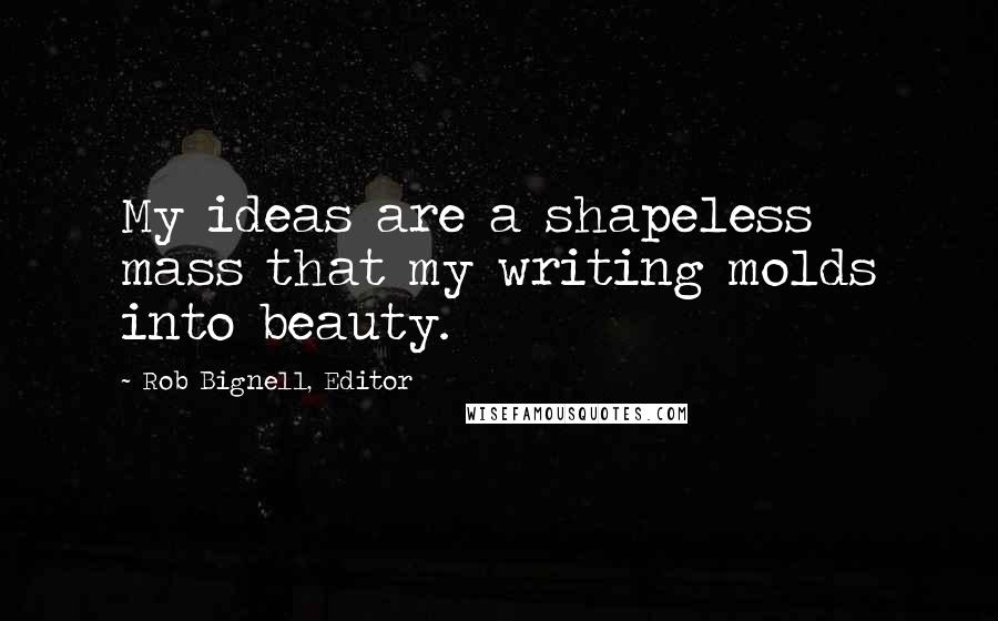 Rob Bignell, Editor Quotes: My ideas are a shapeless mass that my writing molds into beauty.