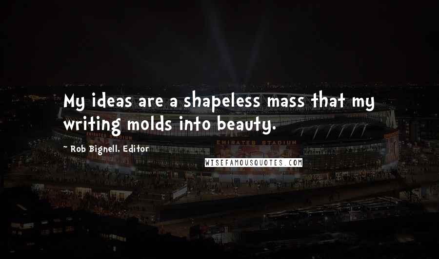 Rob Bignell, Editor Quotes: My ideas are a shapeless mass that my writing molds into beauty.