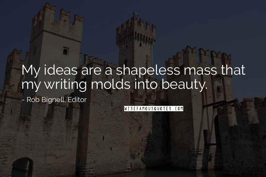 Rob Bignell, Editor Quotes: My ideas are a shapeless mass that my writing molds into beauty.