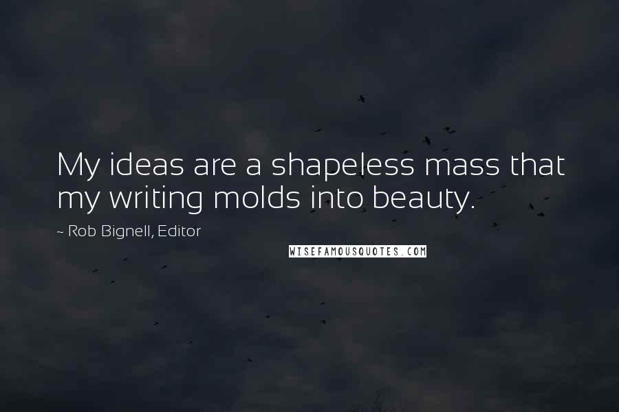 Rob Bignell, Editor Quotes: My ideas are a shapeless mass that my writing molds into beauty.