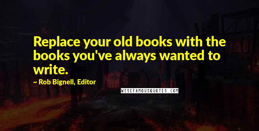 Rob Bignell, Editor Quotes: Replace your old books with the books you've always wanted to write.