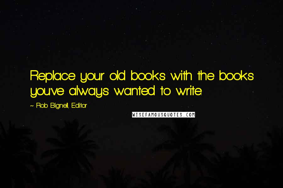 Rob Bignell, Editor Quotes: Replace your old books with the books you've always wanted to write.