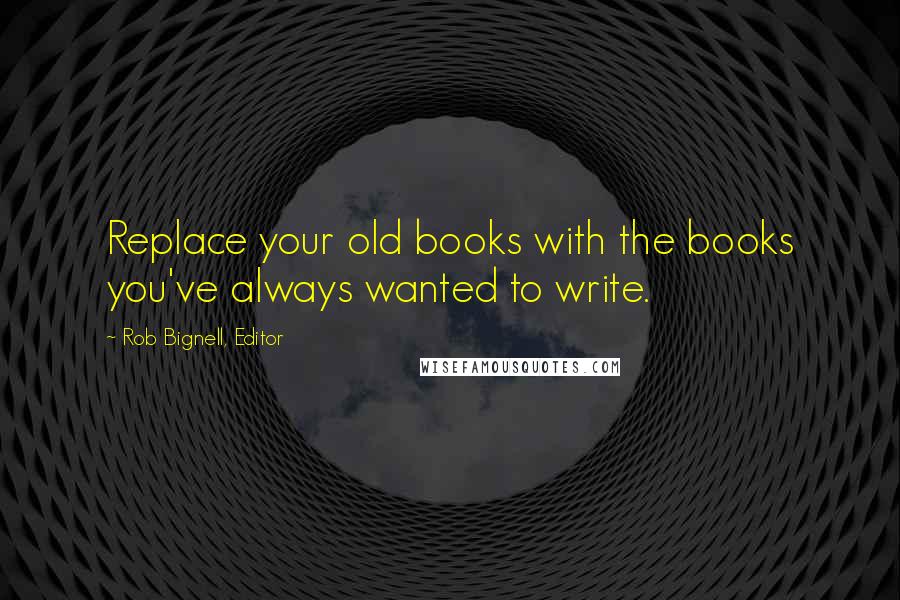 Rob Bignell, Editor Quotes: Replace your old books with the books you've always wanted to write.