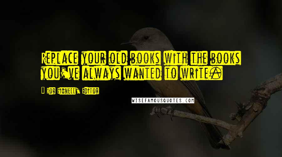 Rob Bignell, Editor Quotes: Replace your old books with the books you've always wanted to write.