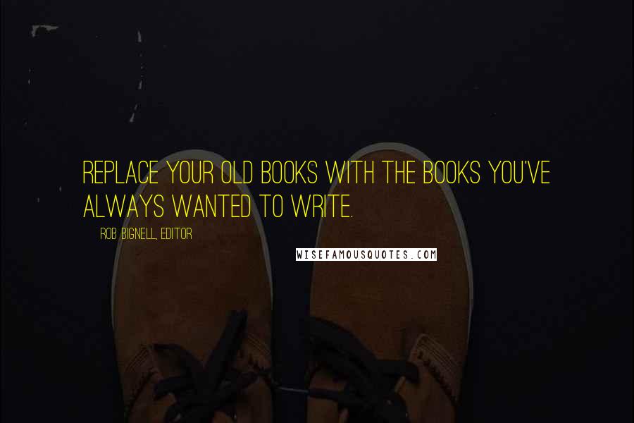 Rob Bignell, Editor Quotes: Replace your old books with the books you've always wanted to write.