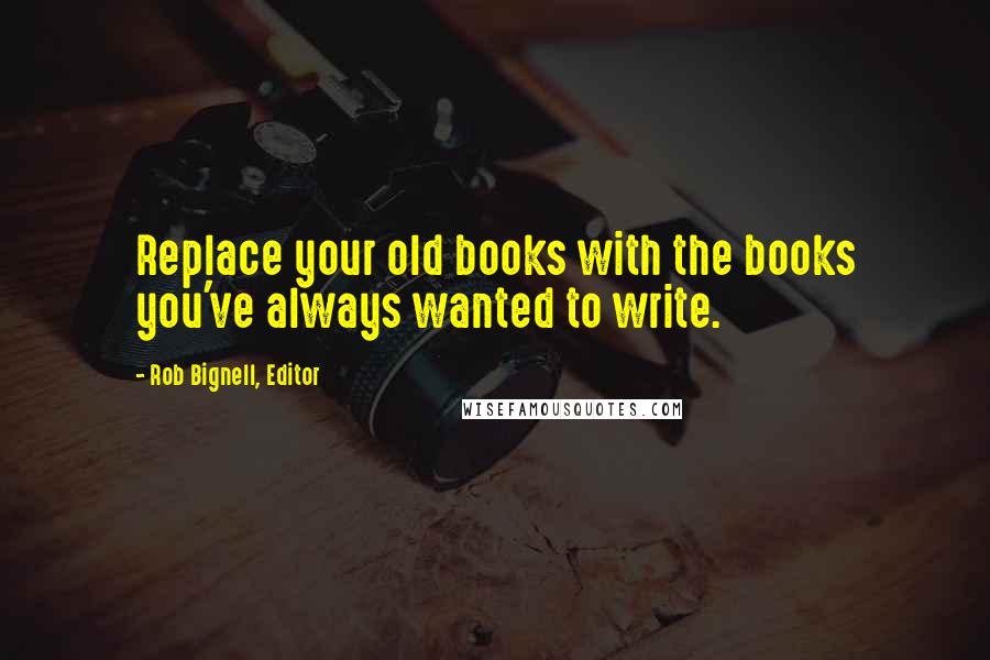 Rob Bignell, Editor Quotes: Replace your old books with the books you've always wanted to write.