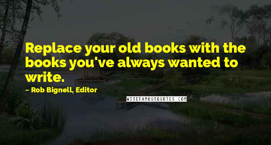 Rob Bignell, Editor Quotes: Replace your old books with the books you've always wanted to write.