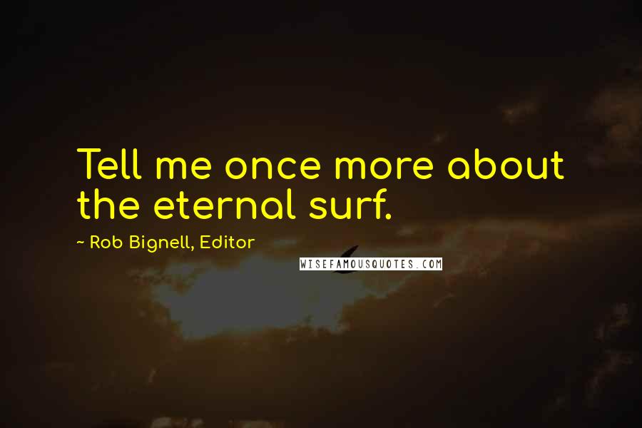 Rob Bignell, Editor Quotes: Tell me once more about the eternal surf.
