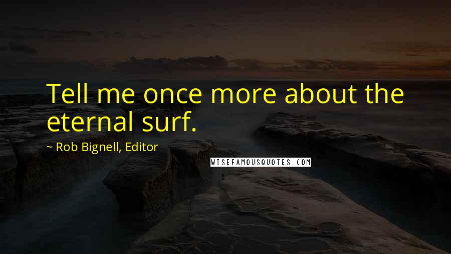 Rob Bignell, Editor Quotes: Tell me once more about the eternal surf.