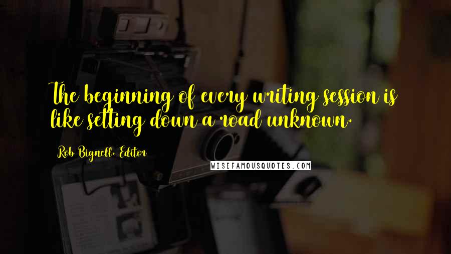 Rob Bignell, Editor Quotes: The beginning of every writing session is like setting down a road unknown.