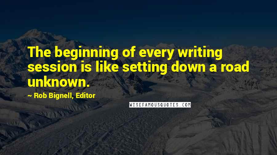 Rob Bignell, Editor Quotes: The beginning of every writing session is like setting down a road unknown.