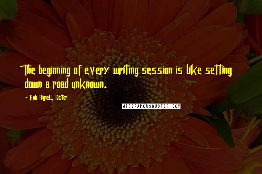 Rob Bignell, Editor Quotes: The beginning of every writing session is like setting down a road unknown.