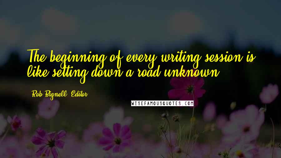 Rob Bignell, Editor Quotes: The beginning of every writing session is like setting down a road unknown.