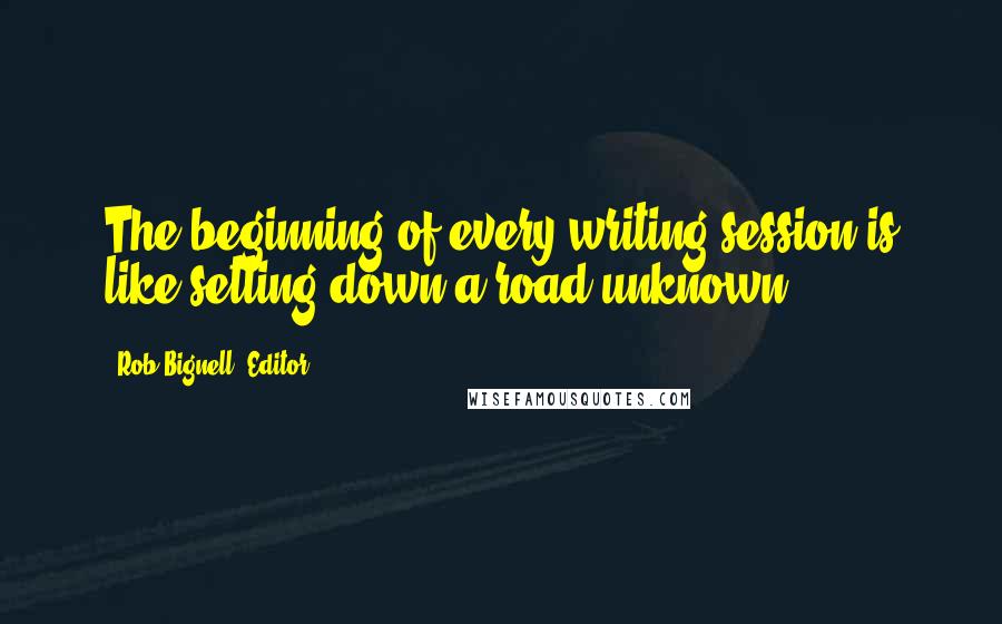 Rob Bignell, Editor Quotes: The beginning of every writing session is like setting down a road unknown.