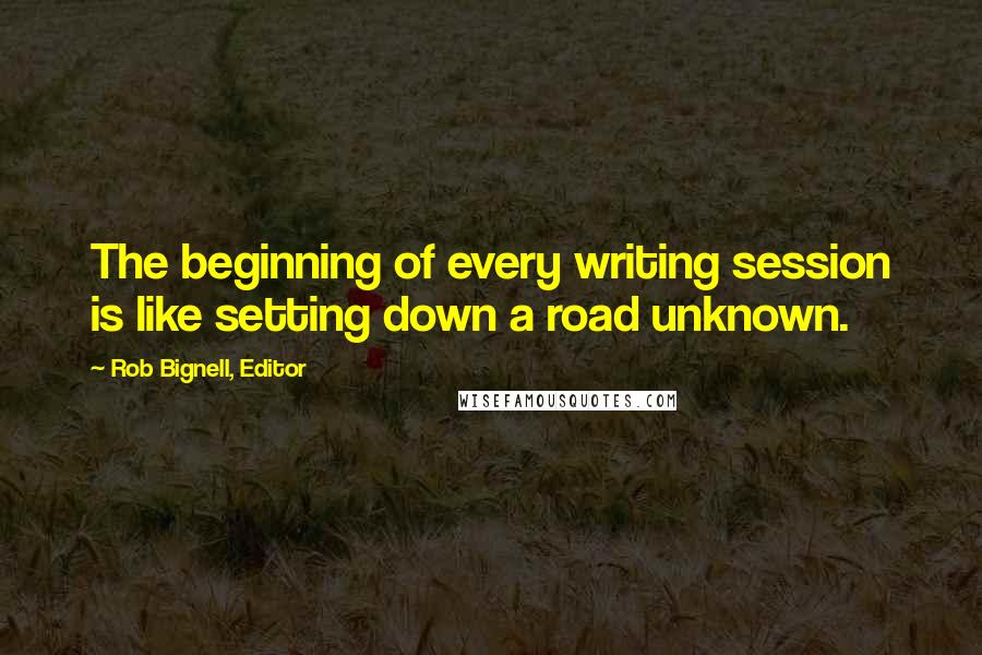Rob Bignell, Editor Quotes: The beginning of every writing session is like setting down a road unknown.