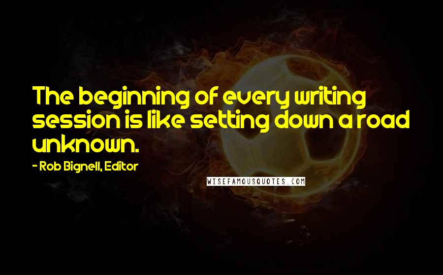 Rob Bignell, Editor Quotes: The beginning of every writing session is like setting down a road unknown.