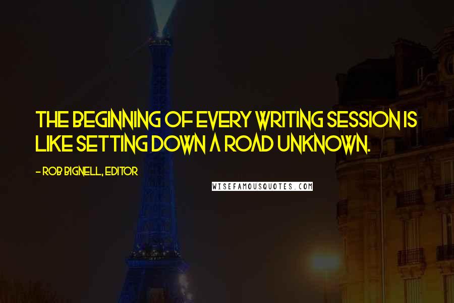 Rob Bignell, Editor Quotes: The beginning of every writing session is like setting down a road unknown.