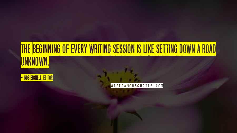 Rob Bignell, Editor Quotes: The beginning of every writing session is like setting down a road unknown.