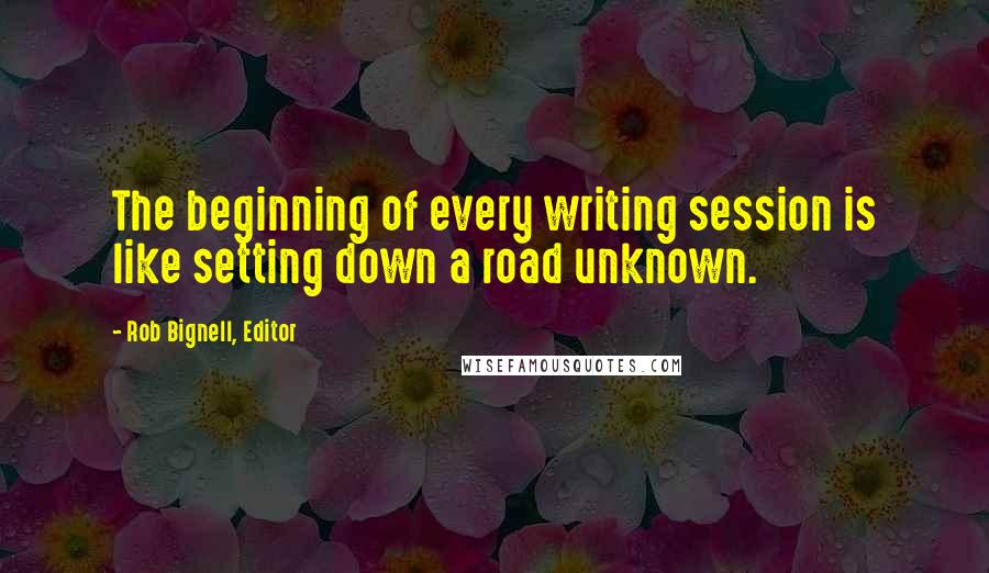 Rob Bignell, Editor Quotes: The beginning of every writing session is like setting down a road unknown.