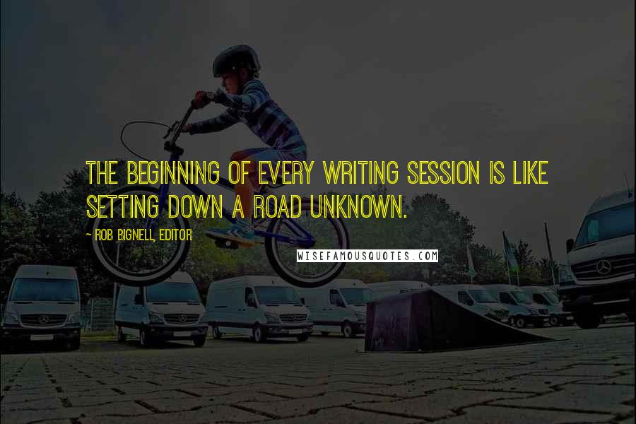 Rob Bignell, Editor Quotes: The beginning of every writing session is like setting down a road unknown.