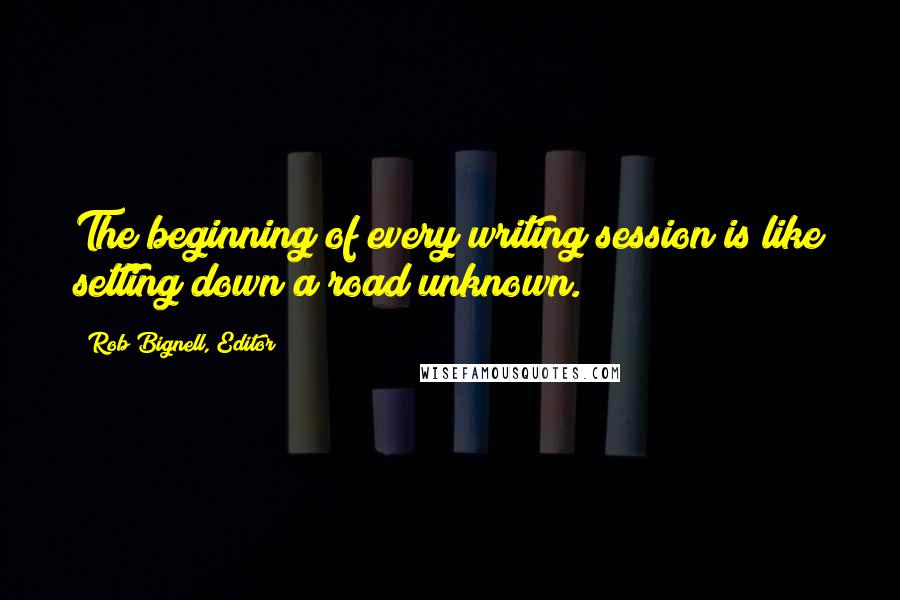 Rob Bignell, Editor Quotes: The beginning of every writing session is like setting down a road unknown.