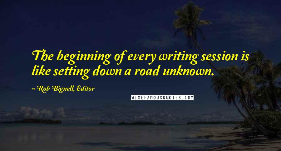 Rob Bignell, Editor Quotes: The beginning of every writing session is like setting down a road unknown.