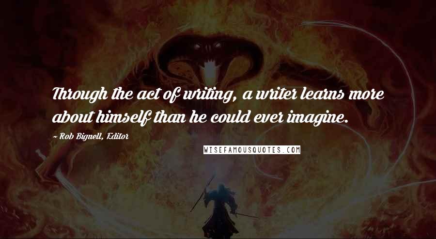 Rob Bignell, Editor Quotes: Through the act of writing, a writer learns more about himself than he could ever imagine.