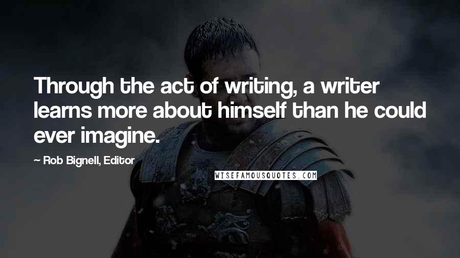 Rob Bignell, Editor Quotes: Through the act of writing, a writer learns more about himself than he could ever imagine.