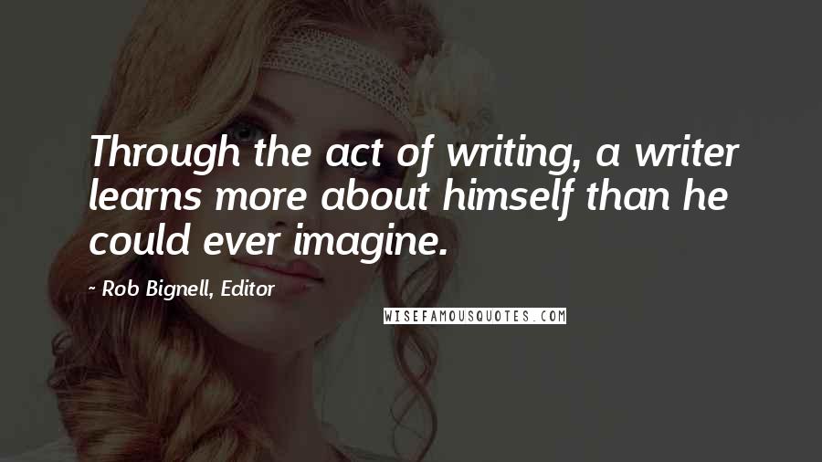 Rob Bignell, Editor Quotes: Through the act of writing, a writer learns more about himself than he could ever imagine.