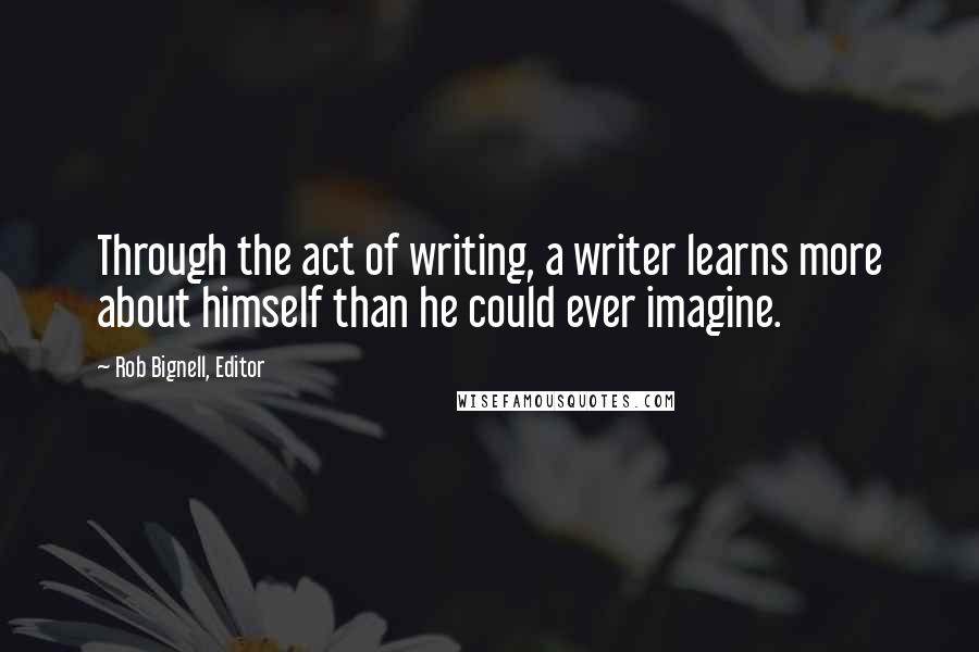 Rob Bignell, Editor Quotes: Through the act of writing, a writer learns more about himself than he could ever imagine.