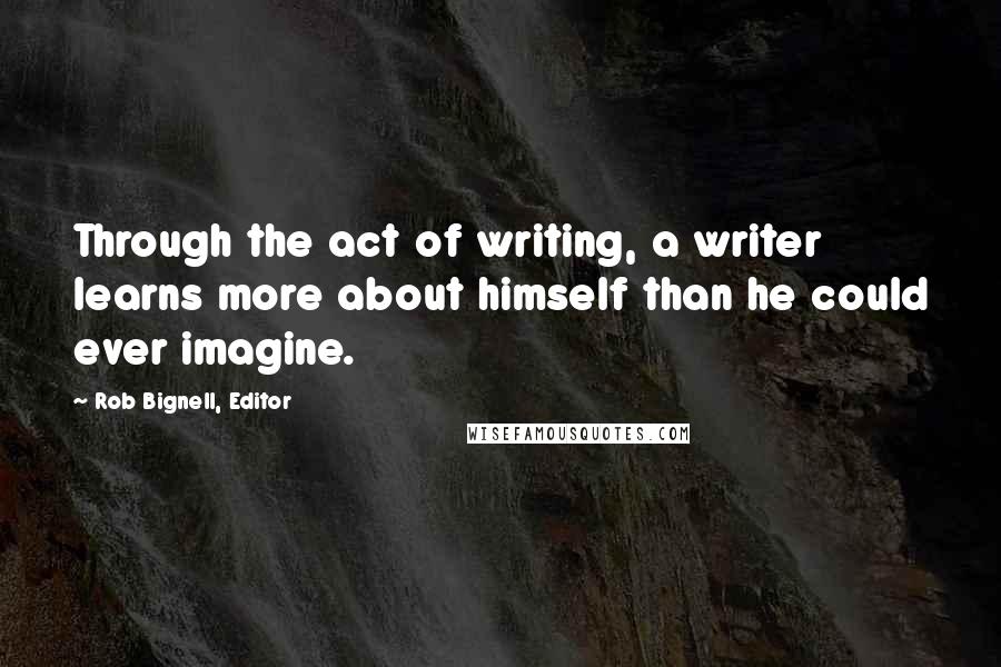 Rob Bignell, Editor Quotes: Through the act of writing, a writer learns more about himself than he could ever imagine.