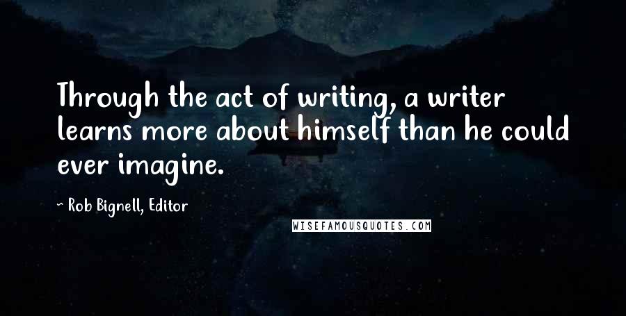 Rob Bignell, Editor Quotes: Through the act of writing, a writer learns more about himself than he could ever imagine.