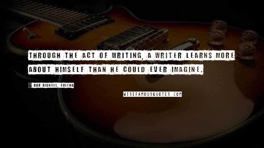 Rob Bignell, Editor Quotes: Through the act of writing, a writer learns more about himself than he could ever imagine.