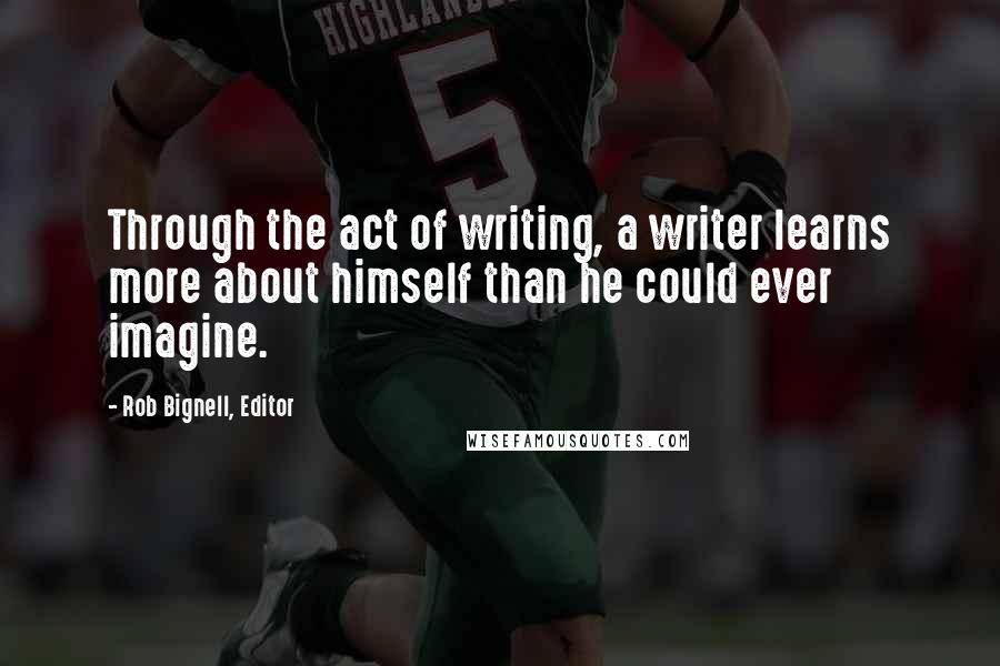 Rob Bignell, Editor Quotes: Through the act of writing, a writer learns more about himself than he could ever imagine.