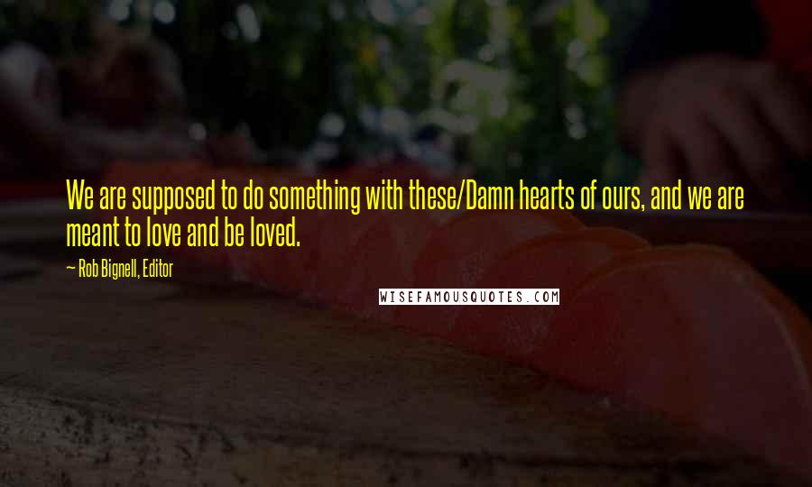 Rob Bignell, Editor Quotes: We are supposed to do something with these/Damn hearts of ours, and we are meant to love and be loved.