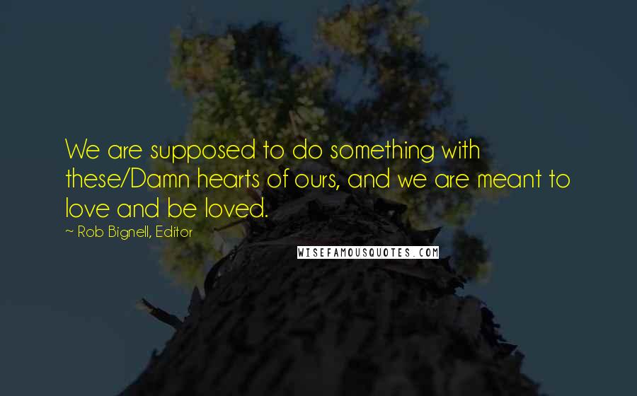 Rob Bignell, Editor Quotes: We are supposed to do something with these/Damn hearts of ours, and we are meant to love and be loved.