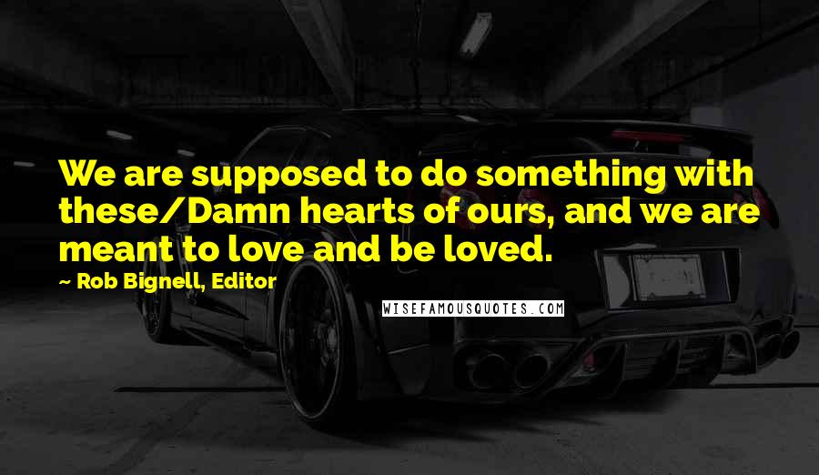 Rob Bignell, Editor Quotes: We are supposed to do something with these/Damn hearts of ours, and we are meant to love and be loved.