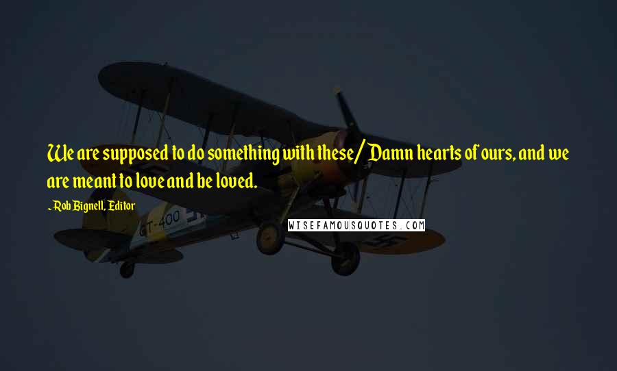 Rob Bignell, Editor Quotes: We are supposed to do something with these/Damn hearts of ours, and we are meant to love and be loved.